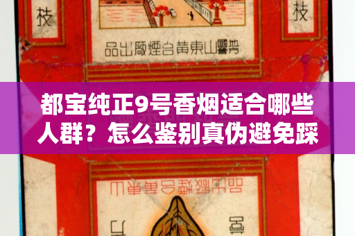 都宝纯正9号香烟适合哪些人群？怎么鉴别真伪避免踩坑？